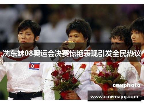 冼东妹08奥运会决赛惊艳表现引发全民热议 冼东妹08奥运会决赛惊艳表现引发全民热议